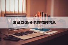 昌吉张家口休闲伴游雇用信息(张家口休闲伴游雇用信息最新)
