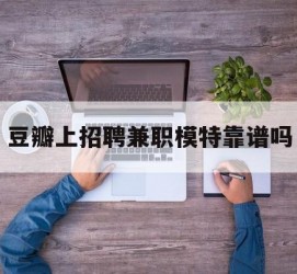 昌吉豆瓣上雇用兼职模特靠谱吗的简单介绍