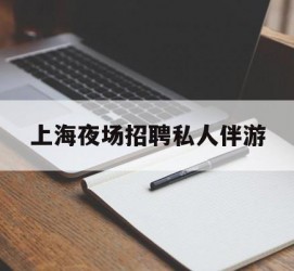 昌吉上海夜场雇用私家伴游(上海雇用高端伴游一天20万)