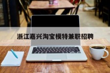 昌吉浙江嘉兴淘宝模特兼职雇用(浙江嘉兴淘宝模特兼职雇用信息)