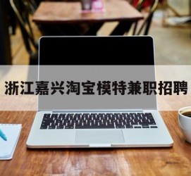 昌吉浙江嘉兴淘宝模特兼职雇用(浙江嘉兴淘宝模特兼职雇用信息)