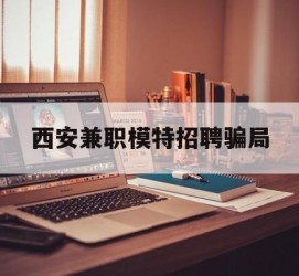 昌吉西安兼职模特雇用圈套(西安的雇用模特是实的吗)