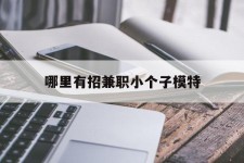 昌吉哪里有招兼职小个子模特(哪里有招兼职小个子模特的)