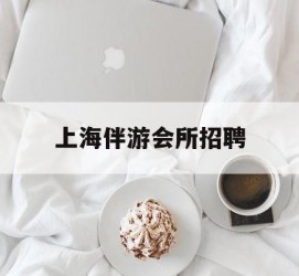 昌吉上海伴游会所雇用(上海伴游雇用月入20)