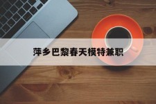 昌吉萍乡巴黎春天模特兼职(萍乡巴黎春天模特兼职雇用)