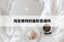 昌吉淘宝模特的兼职靠谱吗(淘宝上的兼职模特是实的吗)