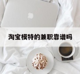昌吉淘宝模特的兼职靠谱吗(淘宝上的兼职模特是实的吗)