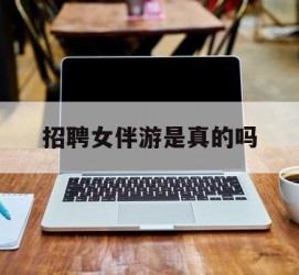 昌吉雇用女伴游是实的吗(私家伴游雇用信息是实的吗)