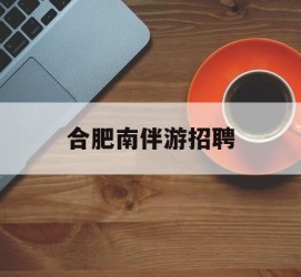 昌吉合肥南伴游雇用(合肥导游雇用信息)
