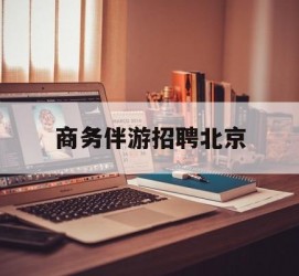 昌吉商务伴游雇用北京(北京旅游公司雇用伴游)