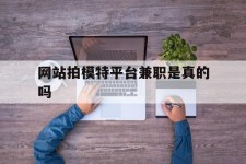 昌吉网站拍模特平台兼职是实的吗(网站拍模特平台兼职是实的吗吗)