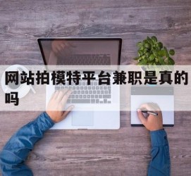 昌吉网站拍模特平台兼职是实的吗(网站拍模特平台兼职是实的吗吗)