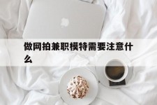 昌吉做网拍兼职模特需要留意什么(做网拍模特好欠好)