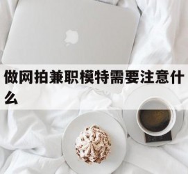 昌吉做网拍兼职模特需要留意什么(做网拍模特好欠好)