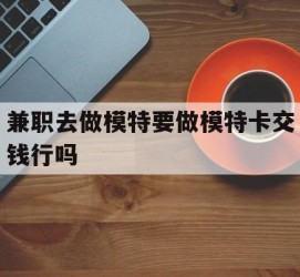 昌吉关于兼职去做模特要做模特卡交钱行吗的信息