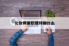 昌吉化装师兼职模特聊什么(兼职化装师怎么样)