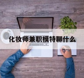 昌吉化装师兼职模特聊什么(兼职化装师怎么样)